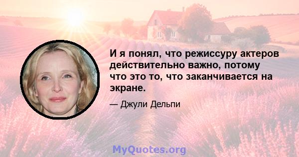 И я понял, что режиссуру актеров действительно важно, потому что это то, что заканчивается на экране.