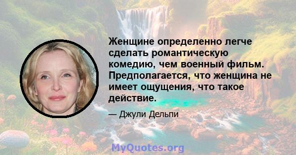 Женщине определенно легче сделать романтическую комедию, чем военный фильм. Предполагается, что женщина не имеет ощущения, что такое действие.