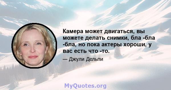 Камера может двигаться, вы можете делать снимки, бла -бла -бла, но пока актеры хороши, у вас есть что -то.