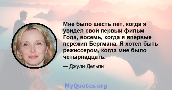 Мне было шесть лет, когда я увидел свой первый фильм Года, восемь, когда я впервые пережил Бергмана. Я хотел быть режиссером, когда мне было четырнадцать.