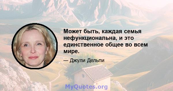 Может быть, каждая семья нефункциональна, и это единственное общее во всем мире.