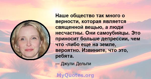 Наше общество так много о верности, которая является священной вещью, а люди несчастны. Они самоубийцы. Это приносит больше депрессии, чем что -либо еще на земле, вероятно. Извините, что это, ребята.