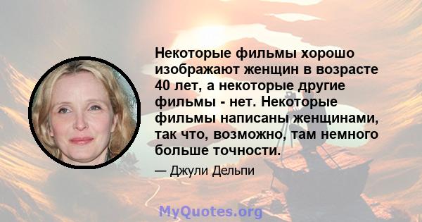 Некоторые фильмы хорошо изображают женщин в возрасте 40 лет, а некоторые другие фильмы - нет. Некоторые фильмы написаны женщинами, так что, возможно, там немного больше точности.