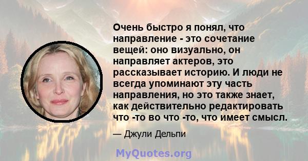 Очень быстро я понял, что направление - это сочетание вещей: оно визуально, он направляет актеров, это рассказывает историю. И люди не всегда упоминают эту часть направления, но это также знает, как действительно