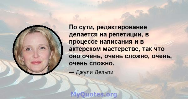 По сути, редактирование делается на репетиции, в процессе написания и в актерском мастерстве, так что оно очень, очень сложно, очень, очень сложно.