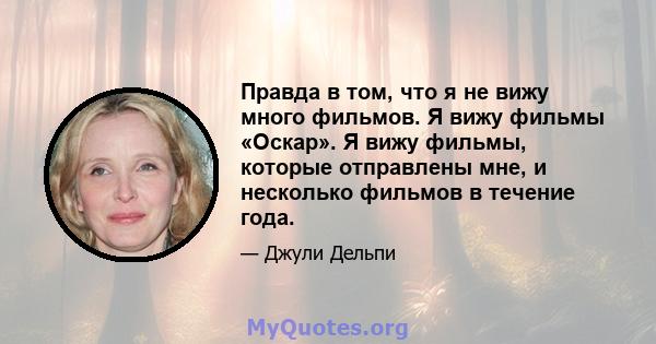 Правда в том, что я не вижу много фильмов. Я вижу фильмы «Оскар». Я вижу фильмы, которые отправлены мне, и несколько фильмов в течение года.