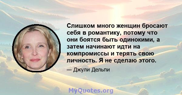 Слишком много женщин бросают себя в романтику, потому что они боятся быть одинокими, а затем начинают идти на компромиссы и терять свою личность. Я не сделаю этого.