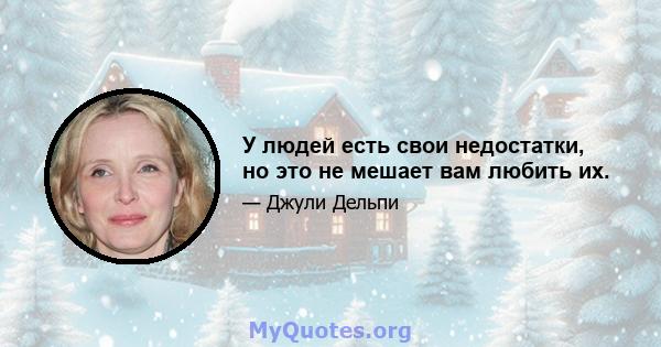 У людей есть свои недостатки, но это не мешает вам любить их.