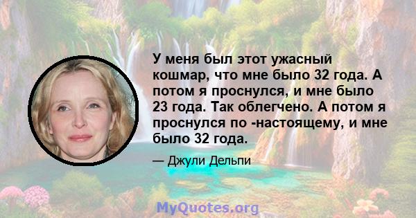 У меня был этот ужасный кошмар, что мне было 32 года. А потом я проснулся, и мне было 23 года. Так облегчено. А потом я проснулся по -настоящему, и мне было 32 года.