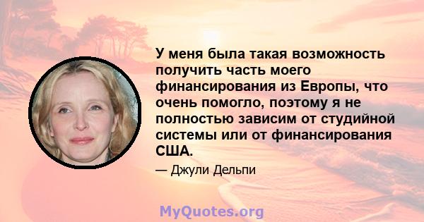 У меня была такая возможность получить часть моего финансирования из Европы, что очень помогло, поэтому я не полностью зависим от студийной системы или от финансирования США.