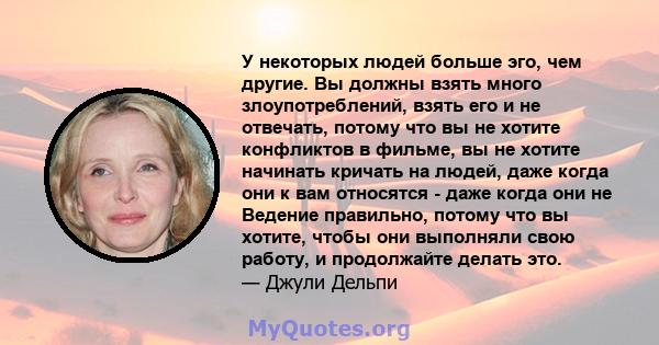 У некоторых людей больше эго, чем другие. Вы должны взять много злоупотреблений, взять его и не отвечать, потому что вы не хотите конфликтов в фильме, вы не хотите начинать кричать на людей, даже когда они к вам