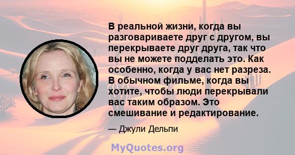 В реальной жизни, когда вы разговариваете друг с другом, вы перекрываете друг друга, так что вы не можете подделать это. Как особенно, когда у вас нет разреза. В обычном фильме, когда вы хотите, чтобы люди перекрывали