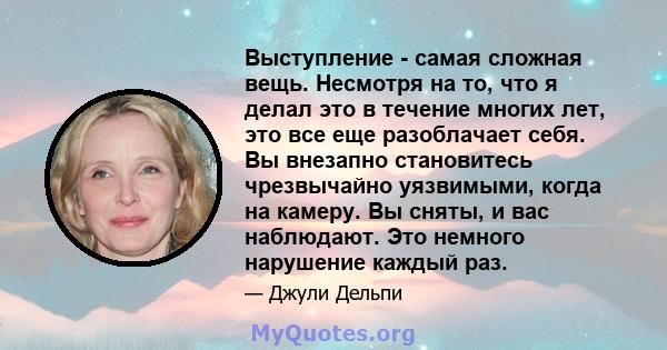 Выступление - самая сложная вещь. Несмотря на то, что я делал это в течение многих лет, это все еще разоблачает себя. Вы внезапно становитесь чрезвычайно уязвимыми, когда на камеру. Вы сняты, и вас наблюдают. Это