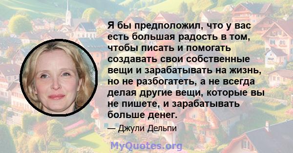 Я бы предположил, что у вас есть большая радость в том, чтобы писать и помогать создавать свои собственные вещи и зарабатывать на жизнь, но не разбогатеть, а не всегда делая другие вещи, которые вы не пишете, и