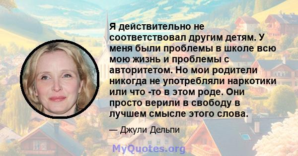 Я действительно не соответствовал другим детям. У меня были проблемы в школе всю мою жизнь и проблемы с авторитетом. Но мои родители никогда не употребляли наркотики или что -то в этом роде. Они просто верили в свободу