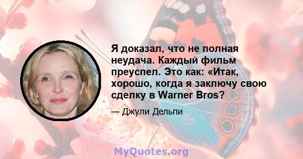 Я доказал, что не полная неудача. Каждый фильм преуспел. Это как: «Итак, хорошо, когда я заключу свою сделку в Warner Bros?