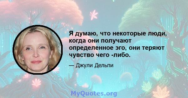 Я думаю, что некоторые люди, когда они получают определенное эго, они теряют чувство чего -либо.