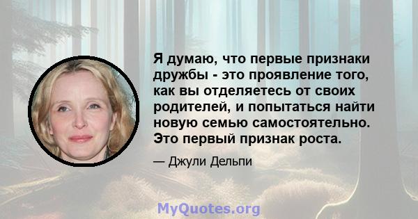 Я думаю, что первые признаки дружбы - это проявление того, как вы отделяетесь от своих родителей, и попытаться найти новую семью самостоятельно. Это первый признак роста.