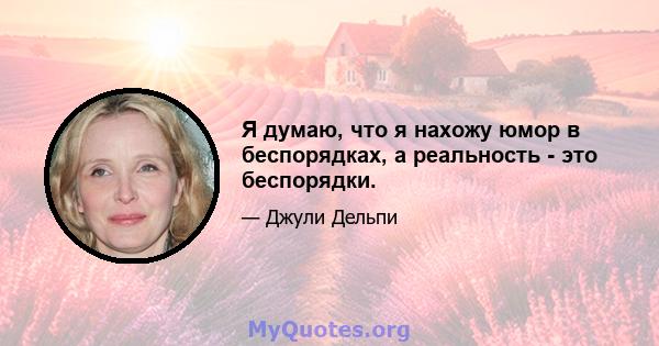 Я думаю, что я нахожу юмор в беспорядках, а реальность - это беспорядки.