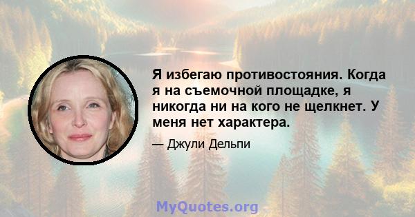 Я избегаю противостояния. Когда я на съемочной площадке, я никогда ни на кого не щелкнет. У меня нет характера.