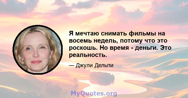 Я мечтаю снимать фильмы на восемь недель, потому что это роскошь. Но время - деньги. Это реальность.