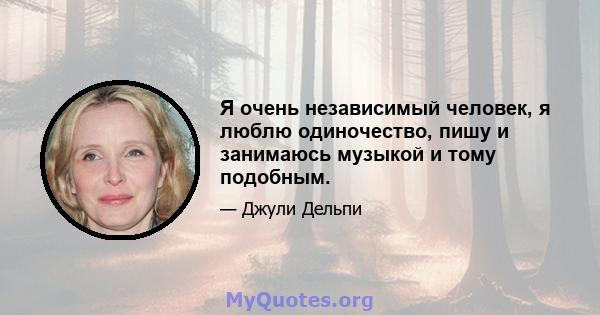 Я очень независимый человек, я люблю одиночество, пишу и занимаюсь музыкой и тому подобным.