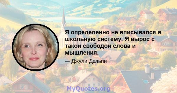 Я определенно не вписывался в школьную систему. Я вырос с такой свободой слова и мышления.