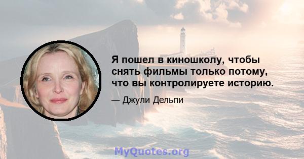 Я пошел в киношколу, чтобы снять фильмы только потому, что вы контролируете историю.