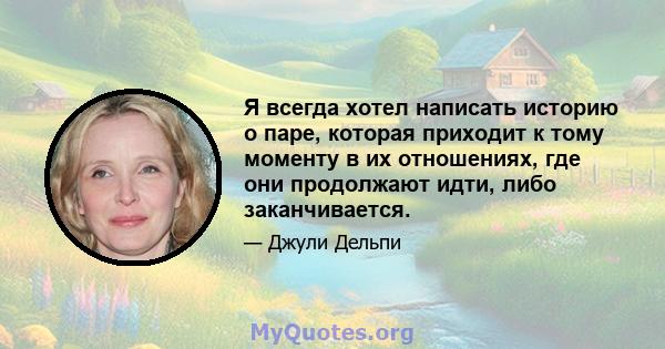 Я всегда хотел написать историю о паре, которая приходит к тому моменту в их отношениях, где они продолжают идти, либо заканчивается.