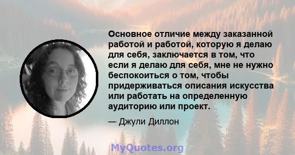 Основное отличие между заказанной работой и работой, которую я делаю для себя, заключается в том, что если я делаю для себя, мне не нужно беспокоиться о том, чтобы придерживаться описания искусства или работать на