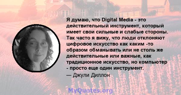 Я думаю, что Digital Media - это действительный инструмент, который имеет свои сильные и слабые стороны. Так часто я вижу, что люди отклоняют цифровое искусство как каким -то образом обманывать или не столь же