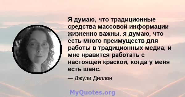 Я думаю, что традиционные средства массовой информации жизненно важны, я думаю, что есть много преимуществ для работы в традиционных медиа, и мне нравится работать с настоящей краской, когда у меня есть шанс.