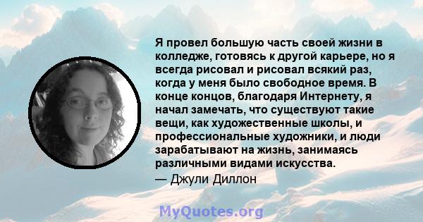 Я провел большую часть своей жизни в колледже, готовясь к другой карьере, но я всегда рисовал и рисовал всякий раз, когда у меня было свободное время. В конце концов, благодаря Интернету, я начал замечать, что