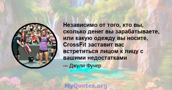 Независимо от того, кто вы, сколько денег вы зарабатываете, или какую одежду вы носите, CrossFit заставит вас встретиться лицом к лицу с вашими недостатками