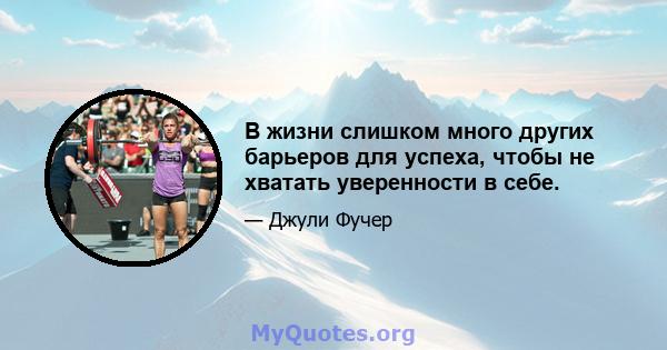 В жизни слишком много других барьеров для успеха, чтобы не хватать уверенности в себе.