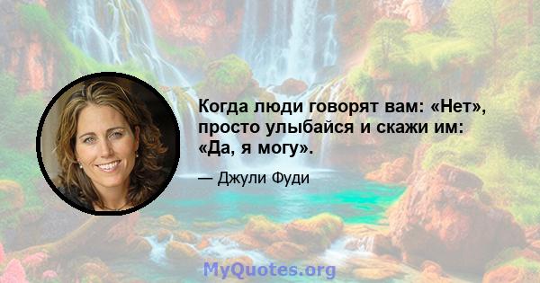 Когда люди говорят вам: «Нет», просто улыбайся и скажи им: «Да, я могу».