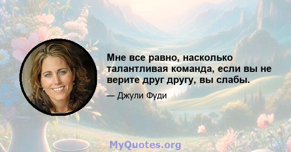 Мне все равно, насколько талантливая команда, если вы не верите друг другу, вы слабы.