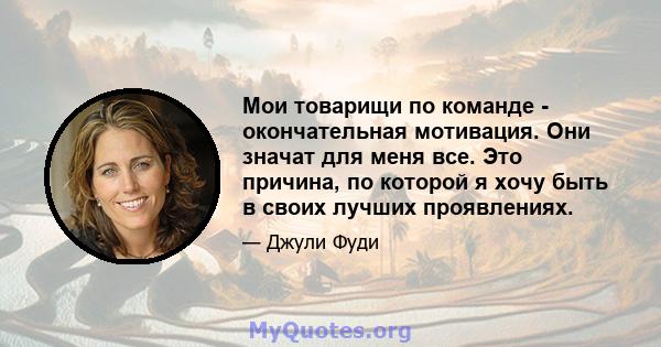 Мои товарищи по команде - окончательная мотивация. Они значат для меня все. Это причина, по которой я хочу быть в своих лучших проявлениях.