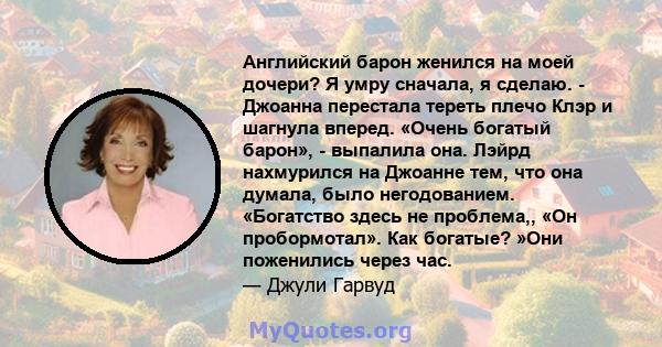 Английский барон женился на моей дочери? Я умру сначала, я сделаю. - Джоанна перестала тереть плечо Клэр и шагнула вперед. «Очень богатый барон», - выпалила она. Лэйрд нахмурился на Джоанне тем, что она думала, было