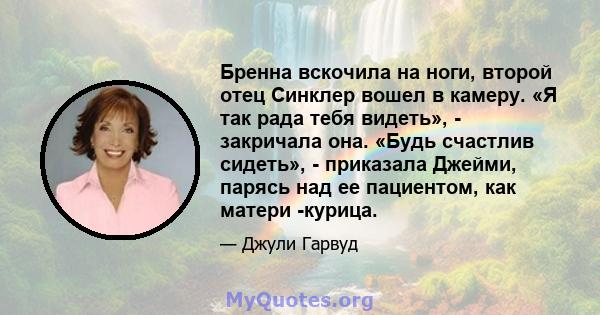 Бренна вскочила на ноги, второй отец Синклер вошел в камеру. «Я так рада тебя видеть», - закричала она. «Будь счастлив сидеть», - приказала Джейми, парясь над ее пациентом, как матери -курица.