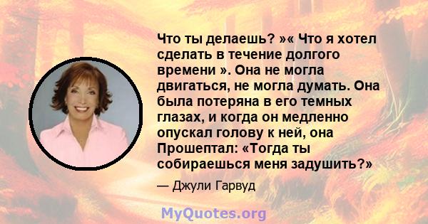 Что ты делаешь? »« Что я хотел сделать в течение долгого времени ». Она не могла двигаться, не могла думать. Она была потеряна в его темных глазах, и когда он медленно опускал голову к ней, она Прошептал: «Тогда ты