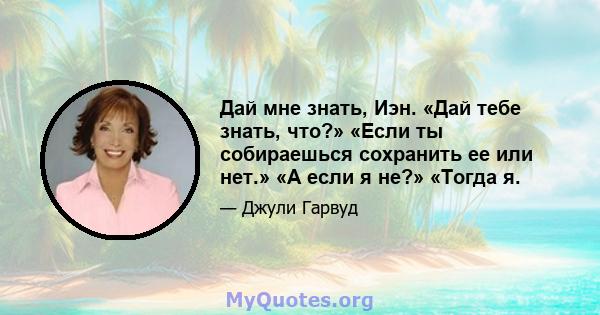 Дай мне знать, Иэн. «Дай тебе знать, что?» «Если ты собираешься сохранить ее или нет.» «А если я не?» «Тогда я.