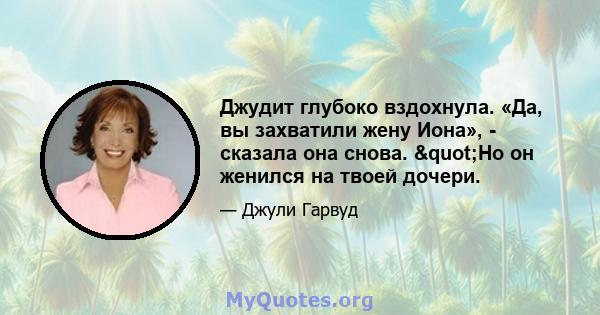 Джудит глубоко вздохнула. «Да, вы захватили жену Иона», - сказала она снова. "Но он женился на твоей дочери.