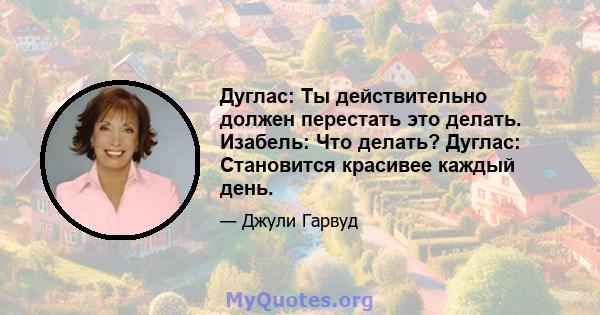 Дуглас: Ты действительно должен перестать это делать. Изабель: Что делать? Дуглас: Становится красивее каждый день.