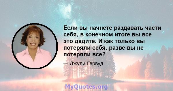 Если вы начнете раздавать части себя, в конечном итоге вы все это дадите. И как только вы потеряли себя, разве вы не потеряли все?