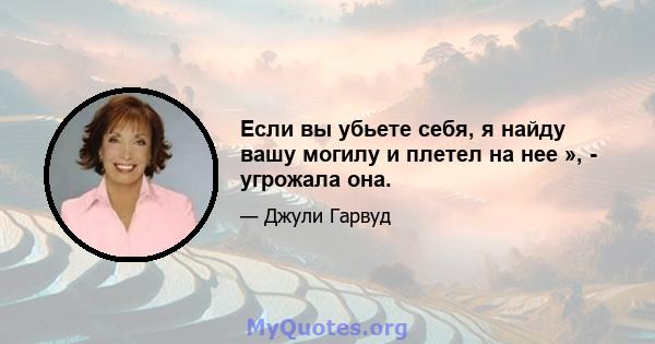 Если вы убьете себя, я найду вашу могилу и плетел на нее », - угрожала она.