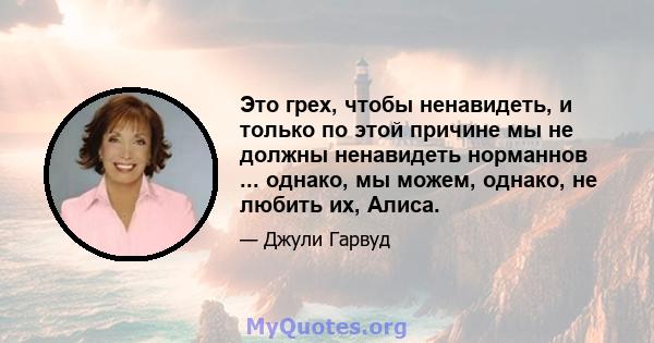 Это грех, чтобы ненавидеть, и только по этой причине мы не должны ненавидеть норманнов ... однако, мы можем, однако, не любить их, Алиса.