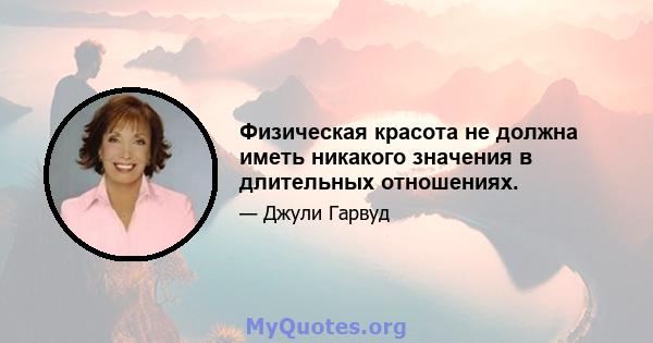 Физическая красота не должна иметь никакого значения в длительных отношениях.