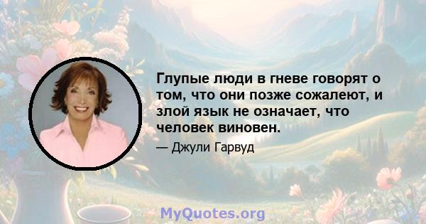 Глупые люди в гневе говорят о том, что они позже сожалеют, и злой язык не означает, что человек виновен.