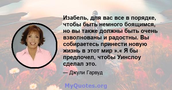 Изабель, для вас все в порядке, чтобы быть немного боящимся, но вы также должны быть очень взволнованы и радостны. Вы собираетесь принести новую жизнь в этот мир ».« Я бы предпочел, чтобы Уинслоу сделал это.